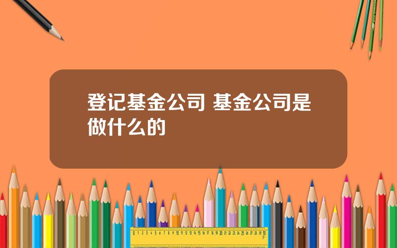 登记基金公司 基金公司是做什么的